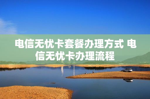 电信无忧卡套餐办理方式 电信无忧卡办理流程