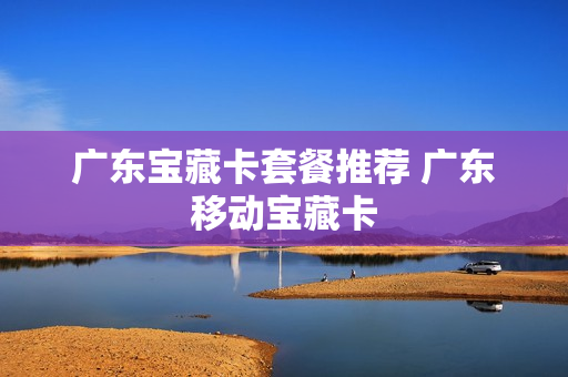 广东宝藏卡套餐推荐 广东移动宝藏卡