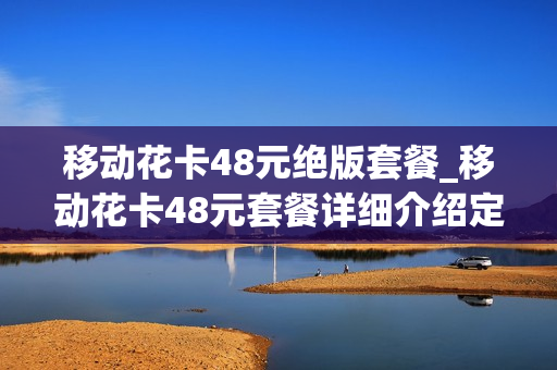 移动花卡48元绝版套餐_移动花卡48元套餐详细介绍定向流量