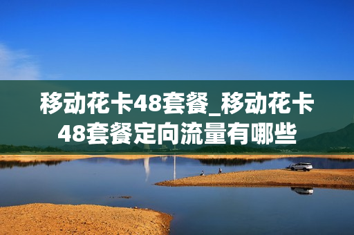 移动花卡48套餐_移动花卡48套餐定向流量有哪些
