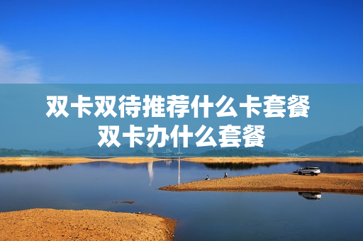 双卡双待推荐什么卡套餐 双卡办什么套餐