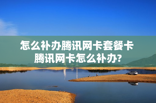 怎么补办腾讯网卡套餐卡 腾讯网卡怎么补办?
