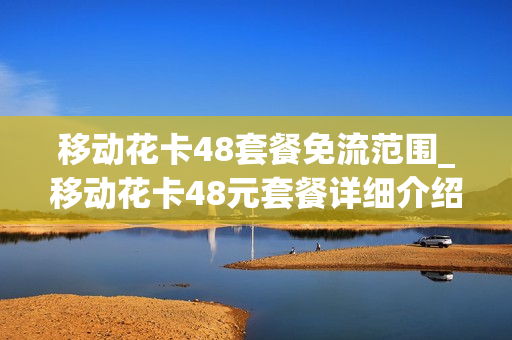 移动花卡48套餐免流范围_移动花卡48元套餐详细介绍定向流量