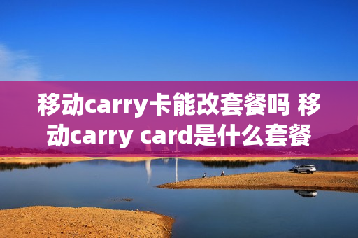 移动carry卡能改套餐吗 移动carry card是什么套餐