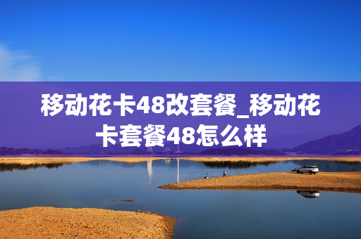 移动花卡48改套餐_移动花卡套餐48怎么样