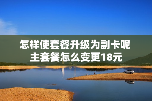 怎样使套餐升级为副卡呢 主套餐怎么变更18元