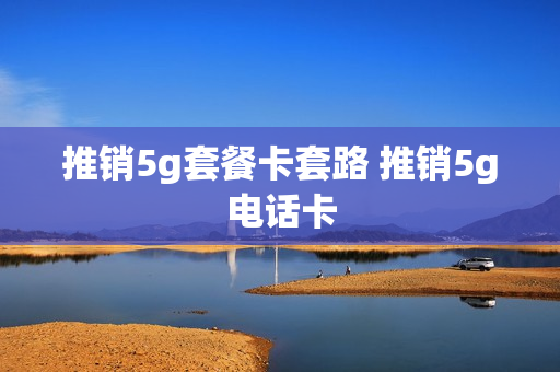推销5g套餐卡套路 推销5g电话卡