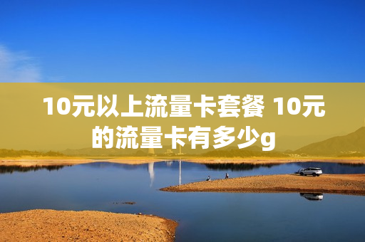 10元以上流量卡套餐 10元的流量卡有多少g