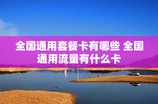 全国通用套餐卡有哪些 全国通用流量有什么卡