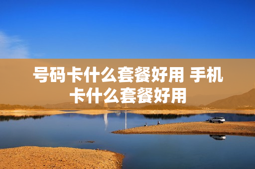 号码卡什么套餐好用 手机卡什么套餐好用