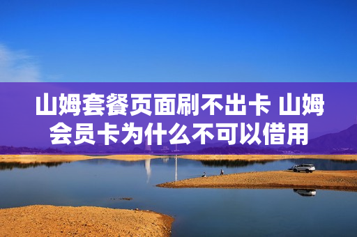 山姆套餐页面刷不出卡 山姆会员卡为什么不可以借用