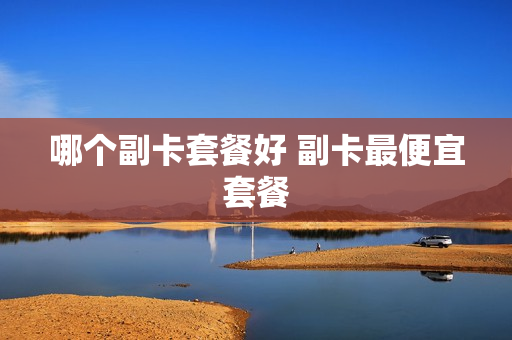 哪个副卡套餐好 副卡最便宜套餐
