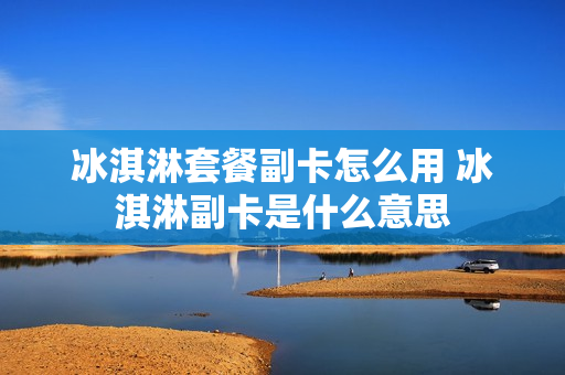 冰淇淋套餐副卡怎么用 冰淇淋副卡是什么意思