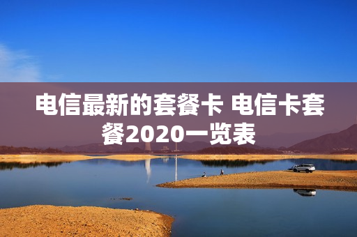 电信最新的套餐卡 电信卡套餐2020一览表
