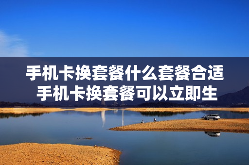 手机卡换套餐什么套餐合适 手机卡换套餐可以立即生效么