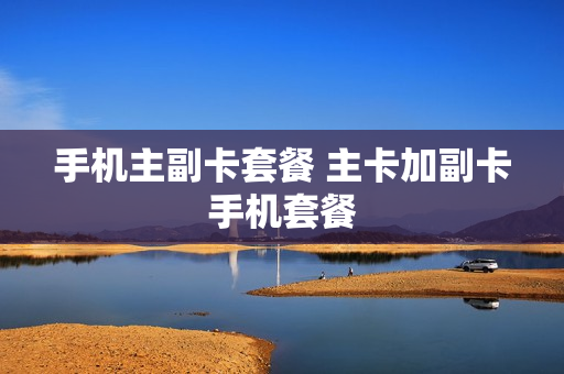 手机主副卡套餐 主卡加副卡手机套餐