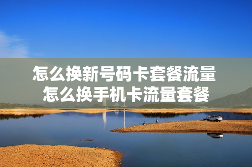 怎么换新号码卡套餐流量 怎么换手机卡流量套餐