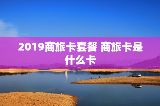 2019商旅卡套餐 商旅卡是什么卡