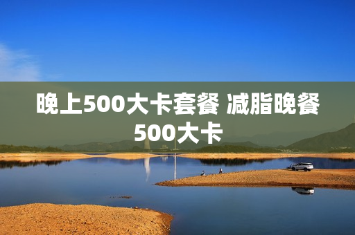 晚上500大卡套餐 减脂晚餐500大卡