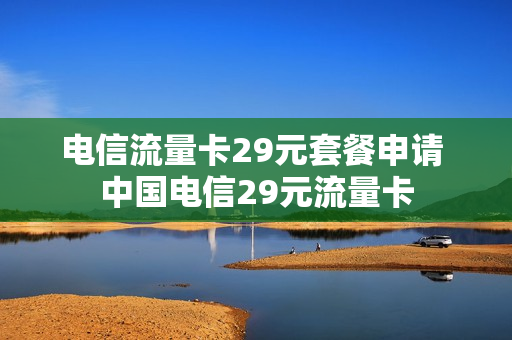 电信流量卡29元套餐申请 中国电信29元流量卡