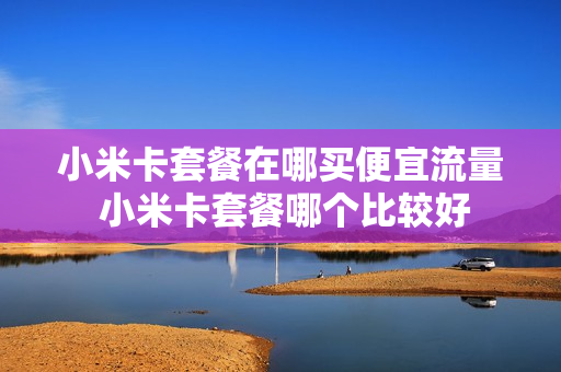 小米卡套餐在哪买便宜流量 小米卡套餐哪个比较好