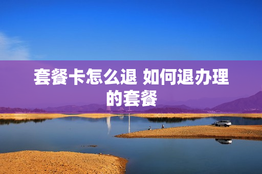 套餐卡怎么退 如何退办理的套餐