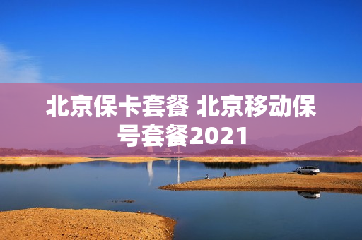 北京保卡套餐 北京移动保号套餐2021