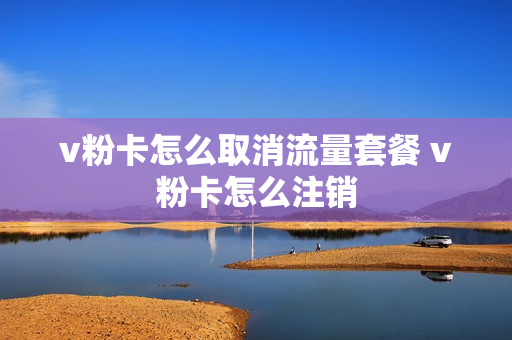 v粉卡怎么取消流量套餐 v粉卡怎么注销