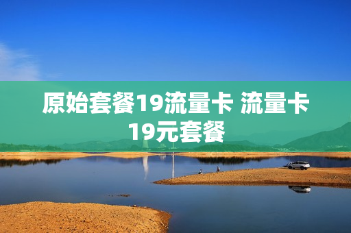 原始套餐19流量卡 流量卡19元套餐