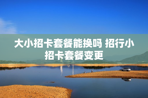 大小招卡套餐能换吗 招行小招卡套餐变更