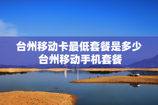 台州移动卡最低套餐是多少 台州移动手机套餐