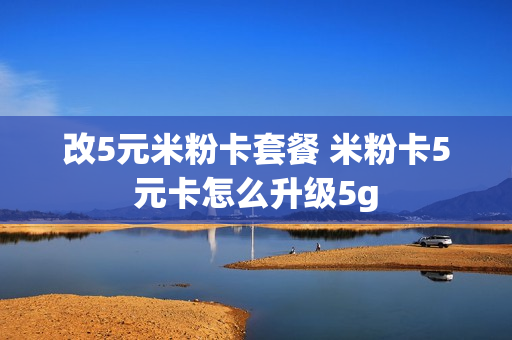 改5元米粉卡套餐 米粉卡5元卡怎么升级5g
