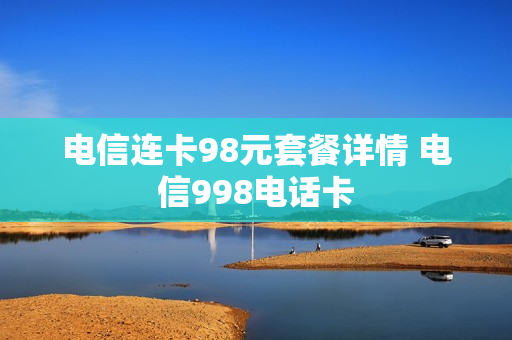 电信连卡98元套餐详情 电信998电话卡