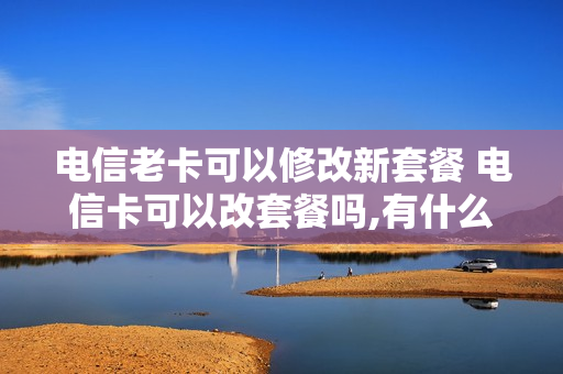 电信老卡可以修改新套餐 电信卡可以改套餐吗,有什么要求