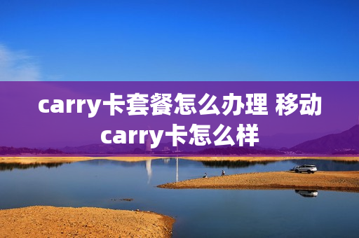 carry卡套餐怎么办理 移动carry卡怎么样