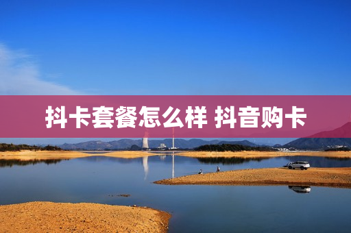 抖卡套餐怎么样 抖音购卡