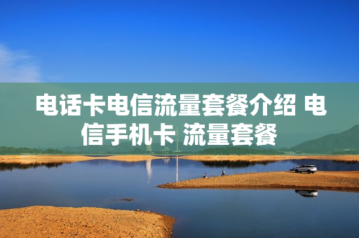 电话卡电信流量套餐介绍 电信手机卡 流量套餐