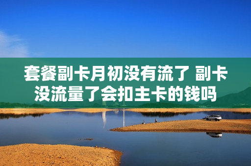 套餐副卡月初没有流了 副卡没流量了会扣主卡的钱吗