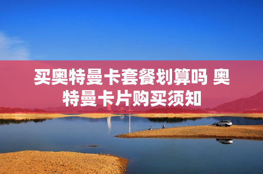 买奥特曼卡套餐划算吗 奥特曼卡片购买须知