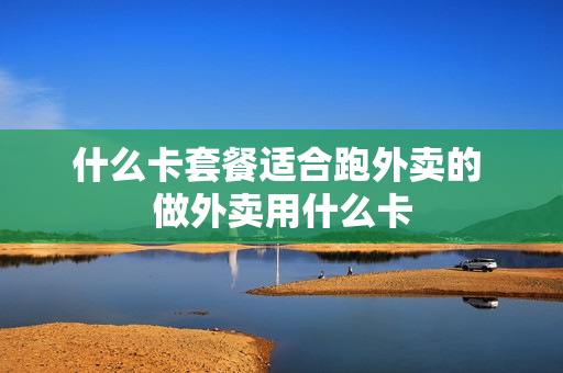 什么卡套餐适合跑外卖的 做外卖用什么卡