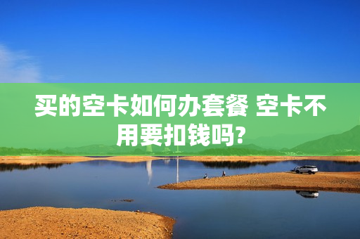 买的空卡如何办套餐 空卡不用要扣钱吗?