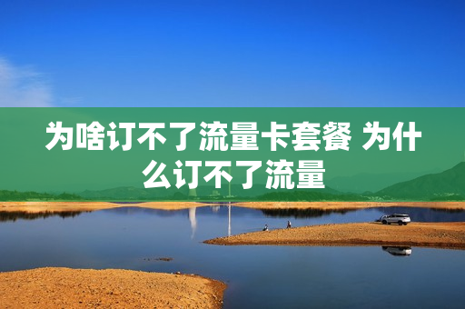 为啥订不了流量卡套餐 为什么订不了流量