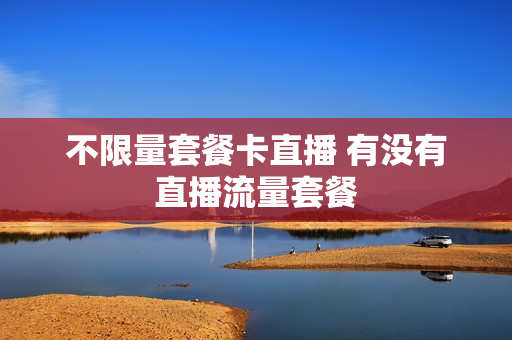 不限量套餐卡直播 有没有直播流量套餐