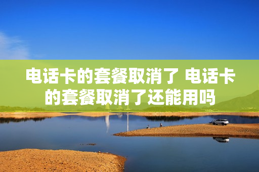 电话卡的套餐取消了 电话卡的套餐取消了还能用吗