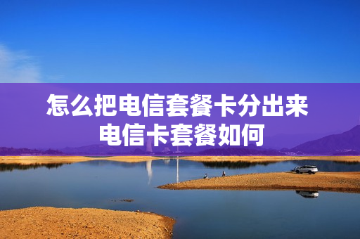 怎么把电信套餐卡分出来 电信卡套餐如何