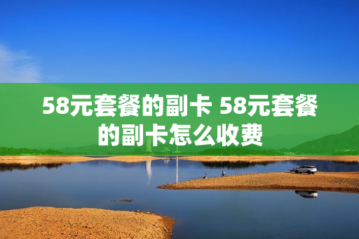58元套餐的副卡 58元套餐的副卡怎么收费