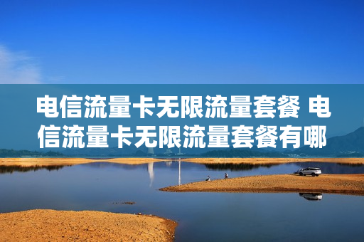 电信流量卡无限流量套餐 电信流量卡无限流量套餐有哪些