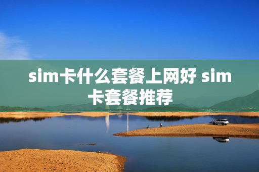 sim卡什么套餐上网好 sim卡套餐推荐