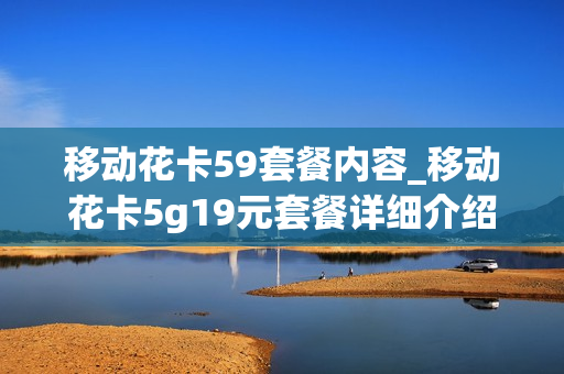 移动花卡59套餐内容_移动花卡5g19元套餐详细介绍