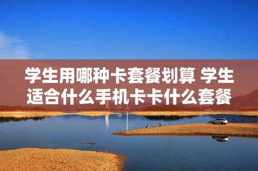 学生用哪种卡套餐划算 学生适合什么手机卡卡什么套餐